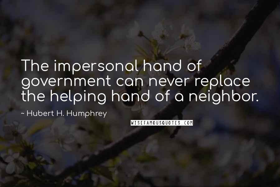 Hubert H. Humphrey Quotes: The impersonal hand of government can never replace the helping hand of a neighbor.