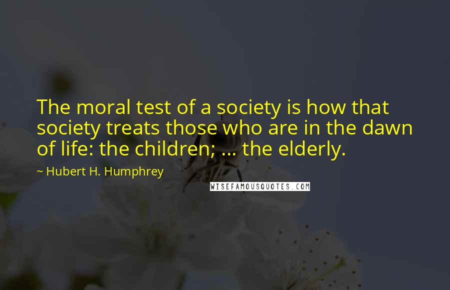 Hubert H. Humphrey Quotes: The moral test of a society is how that society treats those who are in the dawn of life: the children; ... the elderly.