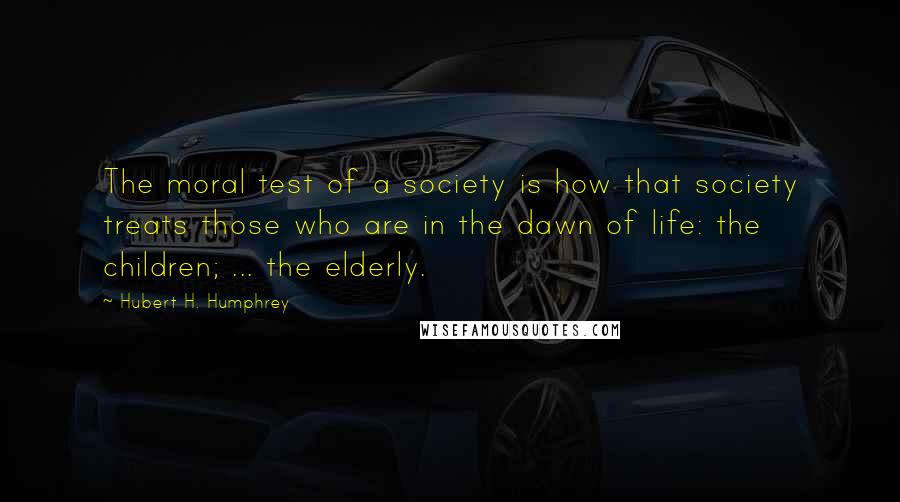 Hubert H. Humphrey Quotes: The moral test of a society is how that society treats those who are in the dawn of life: the children; ... the elderly.