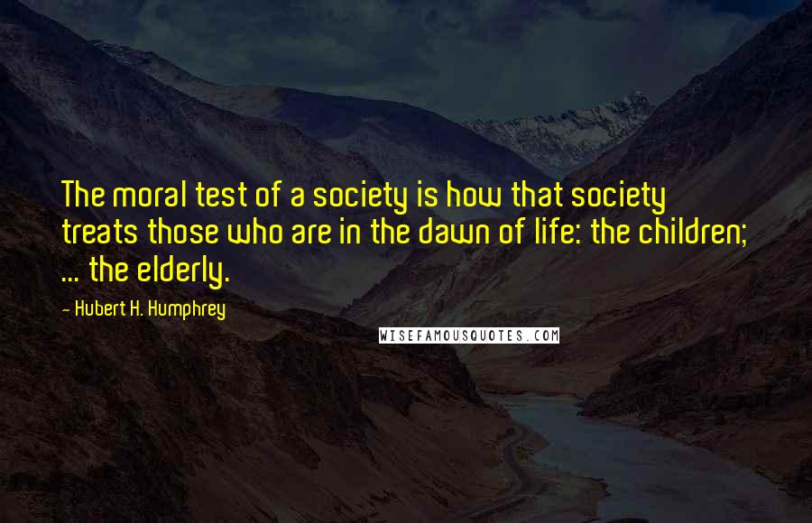 Hubert H. Humphrey Quotes: The moral test of a society is how that society treats those who are in the dawn of life: the children; ... the elderly.