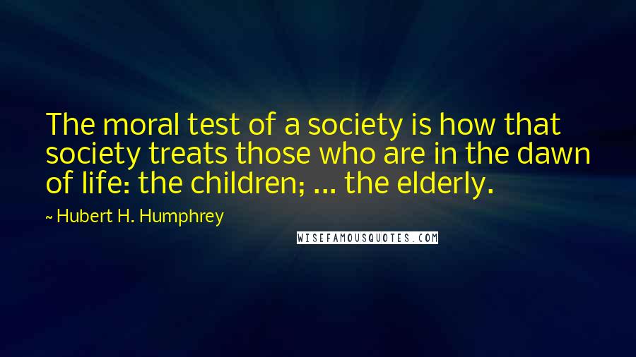 Hubert H. Humphrey Quotes: The moral test of a society is how that society treats those who are in the dawn of life: the children; ... the elderly.