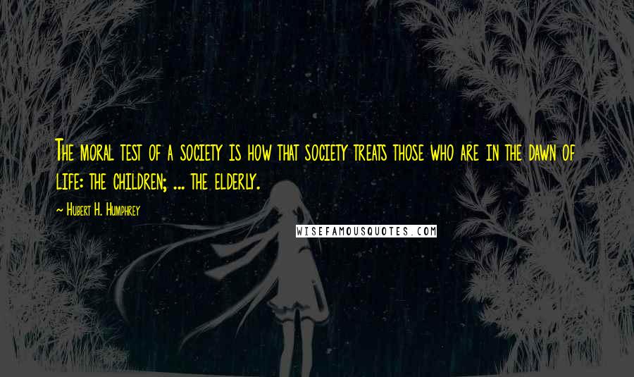 Hubert H. Humphrey Quotes: The moral test of a society is how that society treats those who are in the dawn of life: the children; ... the elderly.