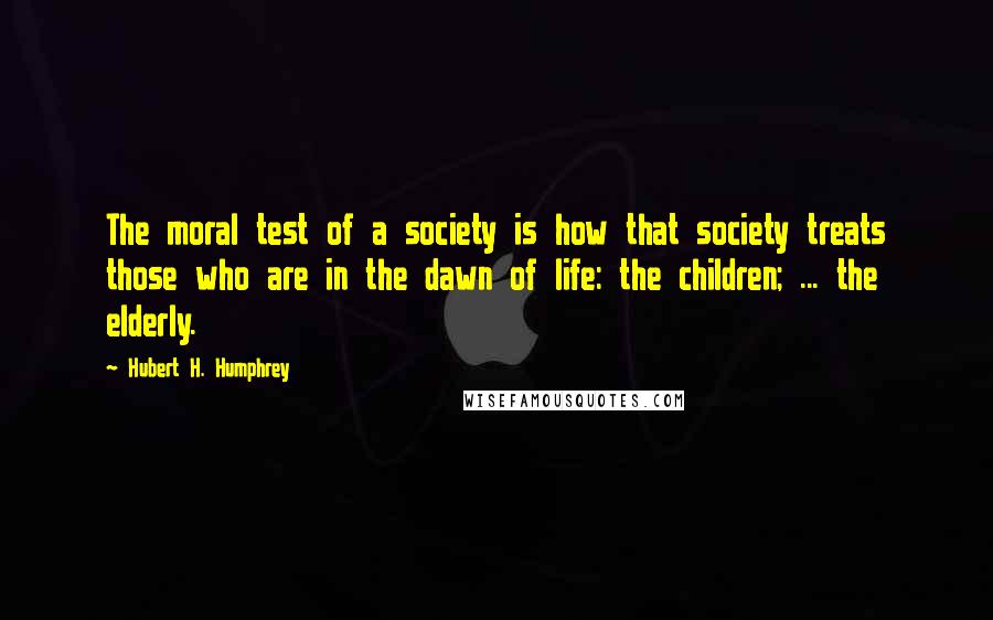 Hubert H. Humphrey Quotes: The moral test of a society is how that society treats those who are in the dawn of life: the children; ... the elderly.