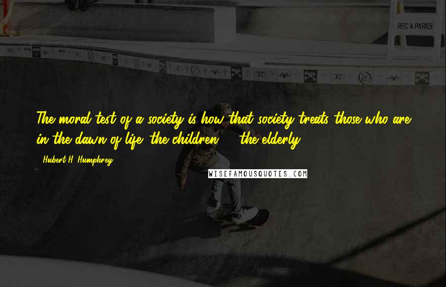 Hubert H. Humphrey Quotes: The moral test of a society is how that society treats those who are in the dawn of life: the children; ... the elderly.