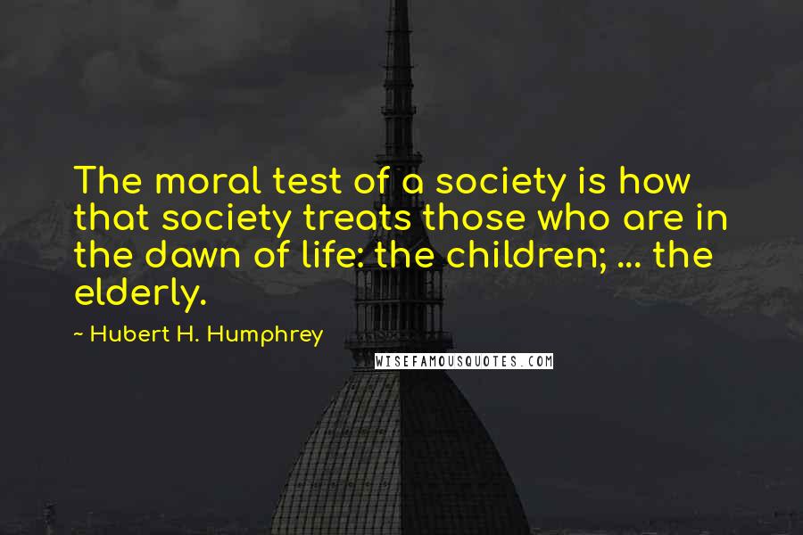 Hubert H. Humphrey Quotes: The moral test of a society is how that society treats those who are in the dawn of life: the children; ... the elderly.