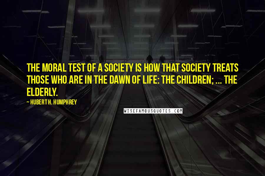 Hubert H. Humphrey Quotes: The moral test of a society is how that society treats those who are in the dawn of life: the children; ... the elderly.