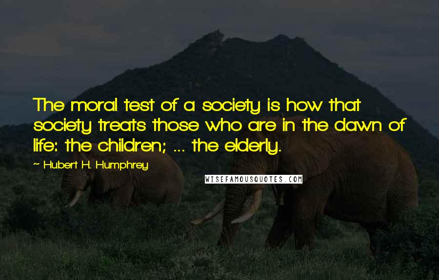 Hubert H. Humphrey Quotes: The moral test of a society is how that society treats those who are in the dawn of life: the children; ... the elderly.