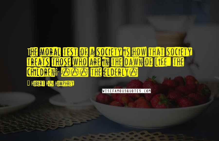 Hubert H. Humphrey Quotes: The moral test of a society is how that society treats those who are in the dawn of life: the children; ... the elderly.