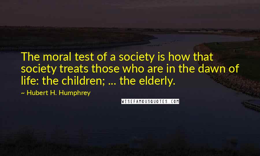 Hubert H. Humphrey Quotes: The moral test of a society is how that society treats those who are in the dawn of life: the children; ... the elderly.