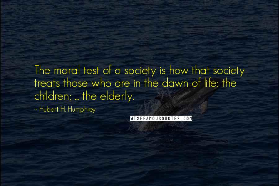 Hubert H. Humphrey Quotes: The moral test of a society is how that society treats those who are in the dawn of life: the children; ... the elderly.