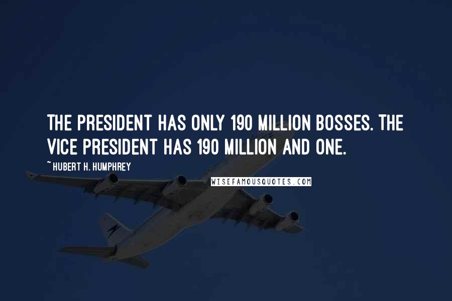 Hubert H. Humphrey Quotes: The President has only 190 million bosses. The Vice President has 190 million and one.