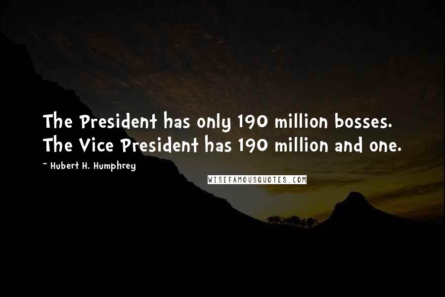 Hubert H. Humphrey Quotes: The President has only 190 million bosses. The Vice President has 190 million and one.