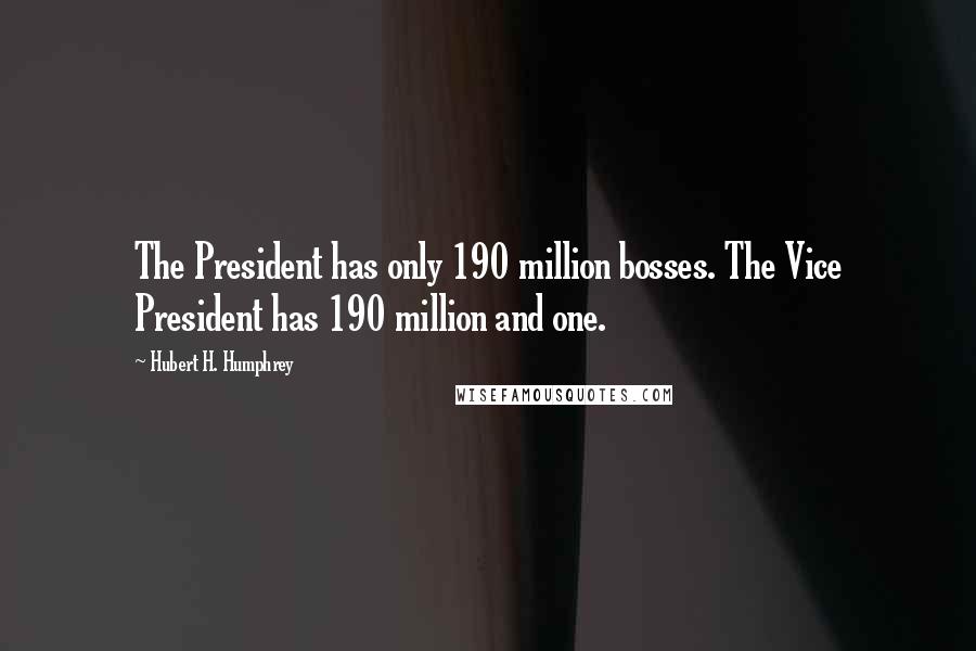 Hubert H. Humphrey Quotes: The President has only 190 million bosses. The Vice President has 190 million and one.