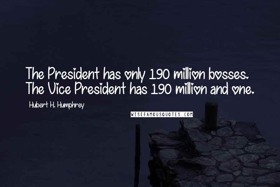 Hubert H. Humphrey Quotes: The President has only 190 million bosses. The Vice President has 190 million and one.