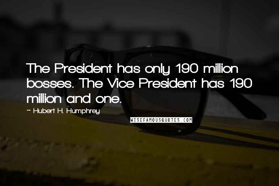 Hubert H. Humphrey Quotes: The President has only 190 million bosses. The Vice President has 190 million and one.