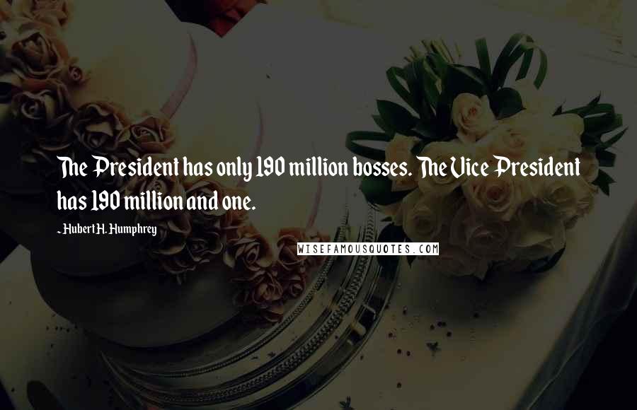 Hubert H. Humphrey Quotes: The President has only 190 million bosses. The Vice President has 190 million and one.