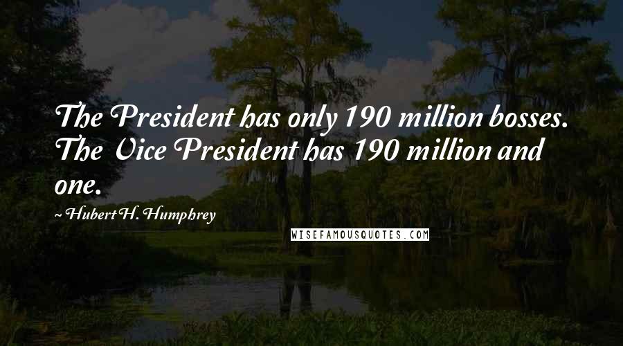 Hubert H. Humphrey Quotes: The President has only 190 million bosses. The Vice President has 190 million and one.