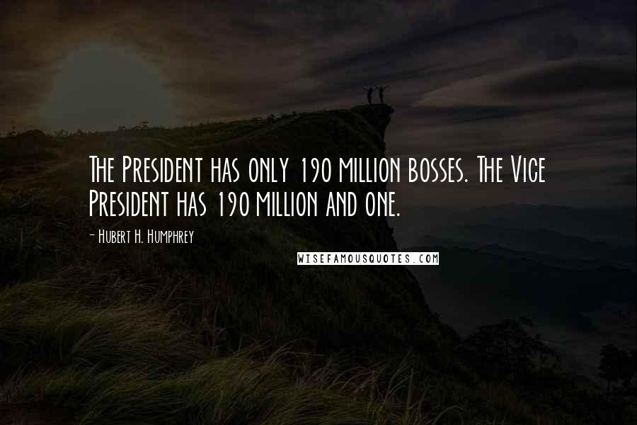 Hubert H. Humphrey Quotes: The President has only 190 million bosses. The Vice President has 190 million and one.