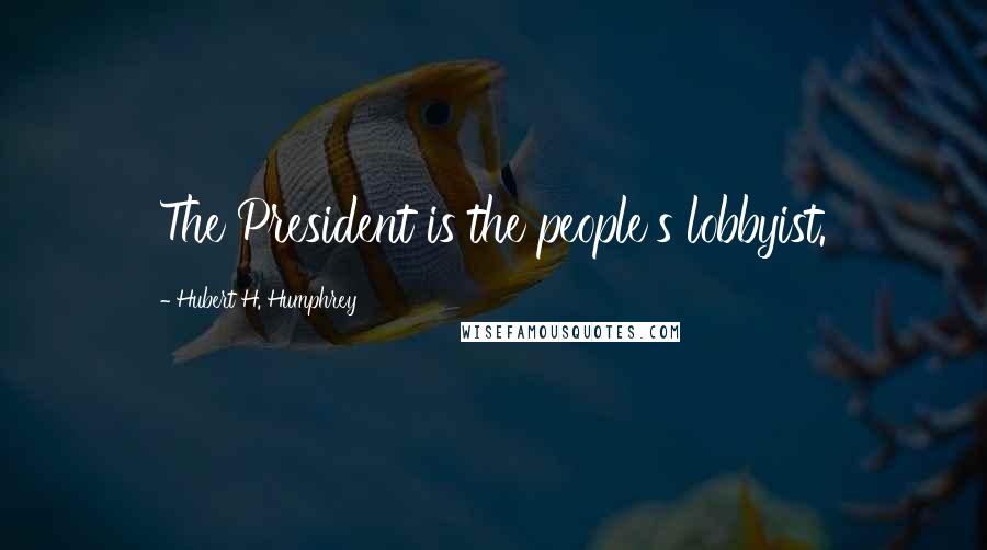 Hubert H. Humphrey Quotes: The President is the people's lobbyist.