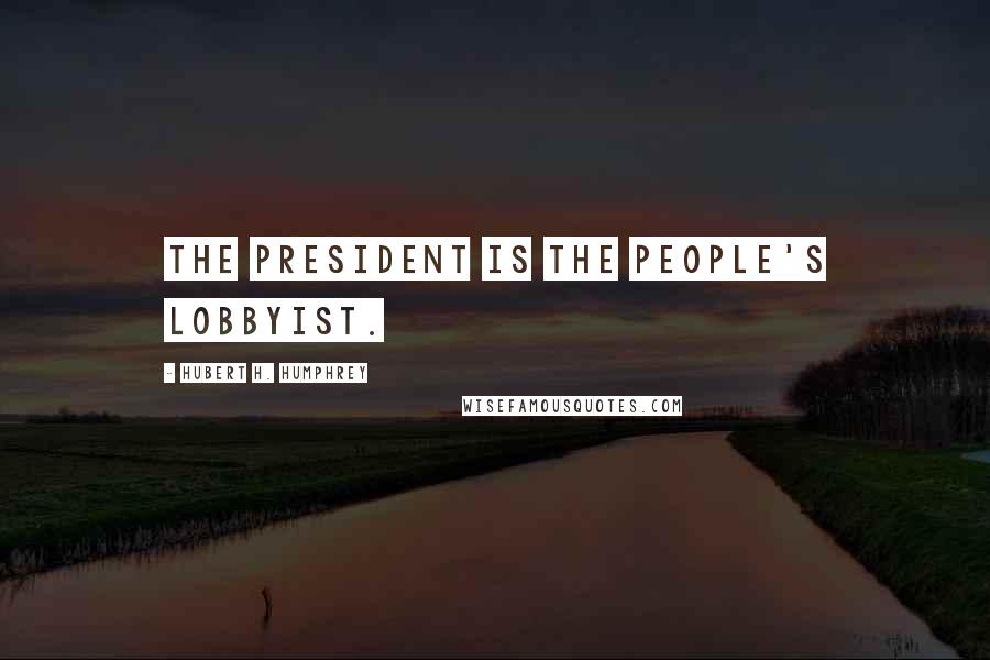 Hubert H. Humphrey Quotes: The President is the people's lobbyist.