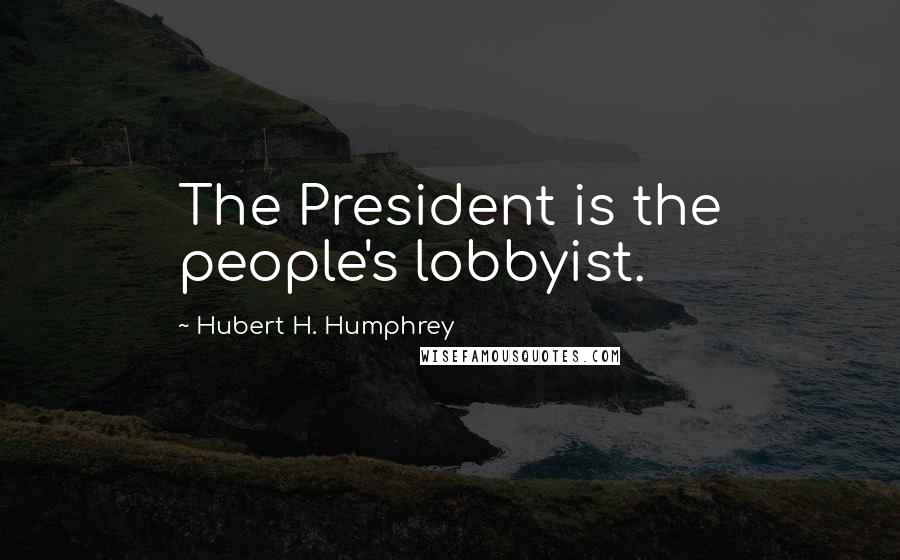 Hubert H. Humphrey Quotes: The President is the people's lobbyist.