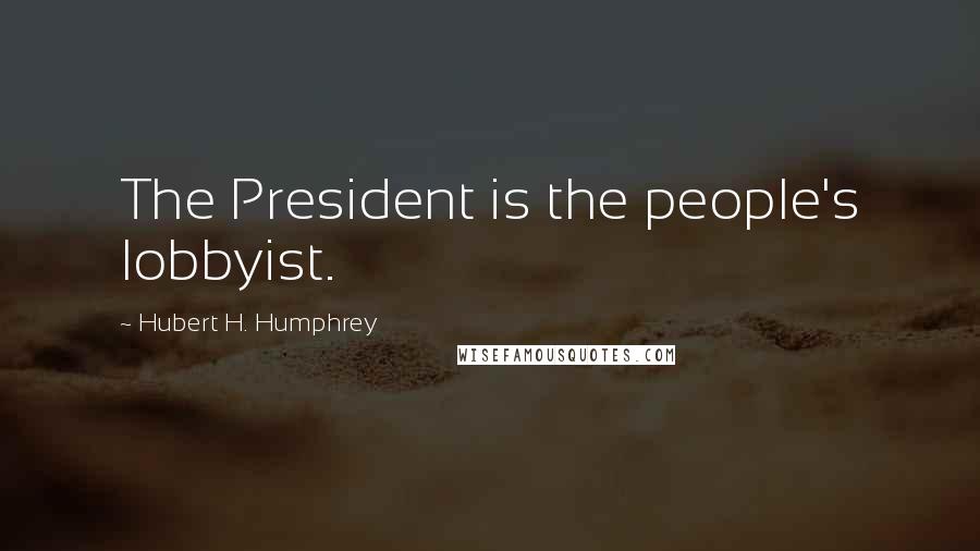 Hubert H. Humphrey Quotes: The President is the people's lobbyist.