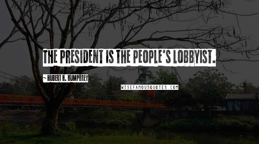 Hubert H. Humphrey Quotes: The President is the people's lobbyist.