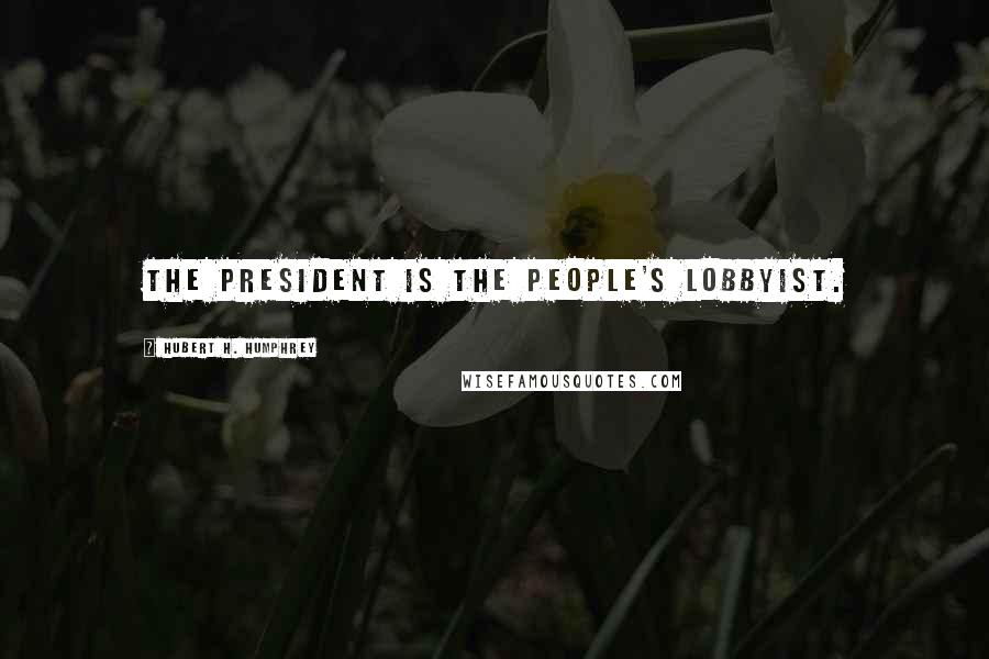 Hubert H. Humphrey Quotes: The President is the people's lobbyist.