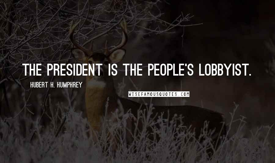 Hubert H. Humphrey Quotes: The President is the people's lobbyist.