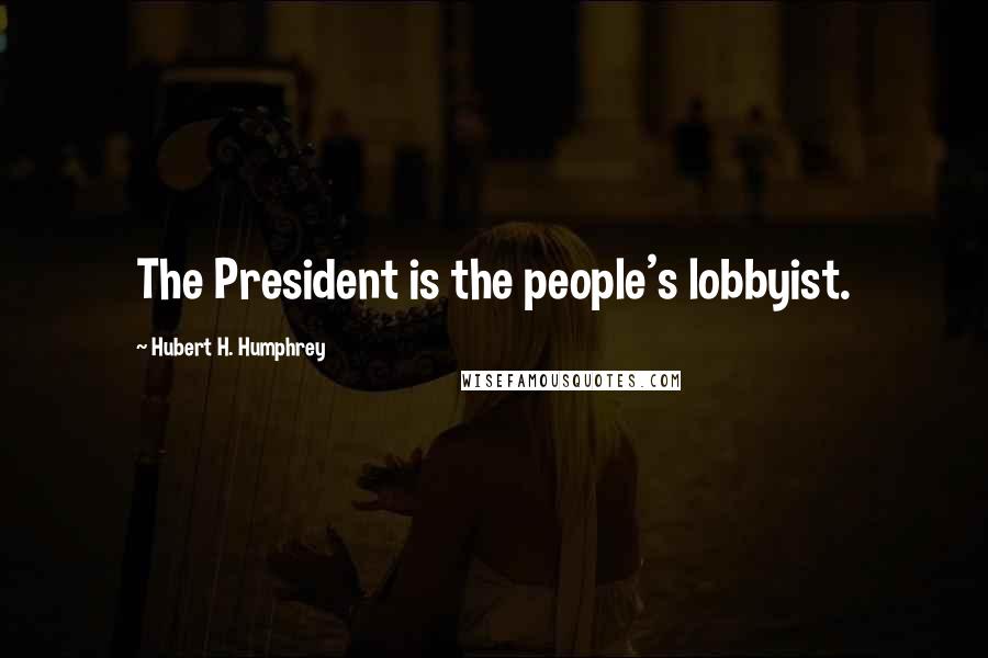 Hubert H. Humphrey Quotes: The President is the people's lobbyist.