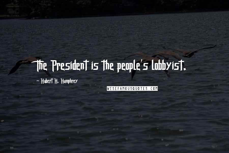 Hubert H. Humphrey Quotes: The President is the people's lobbyist.