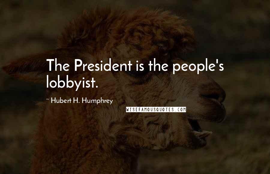 Hubert H. Humphrey Quotes: The President is the people's lobbyist.