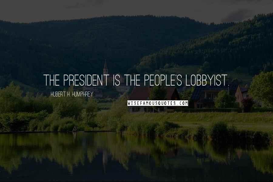 Hubert H. Humphrey Quotes: The President is the people's lobbyist.