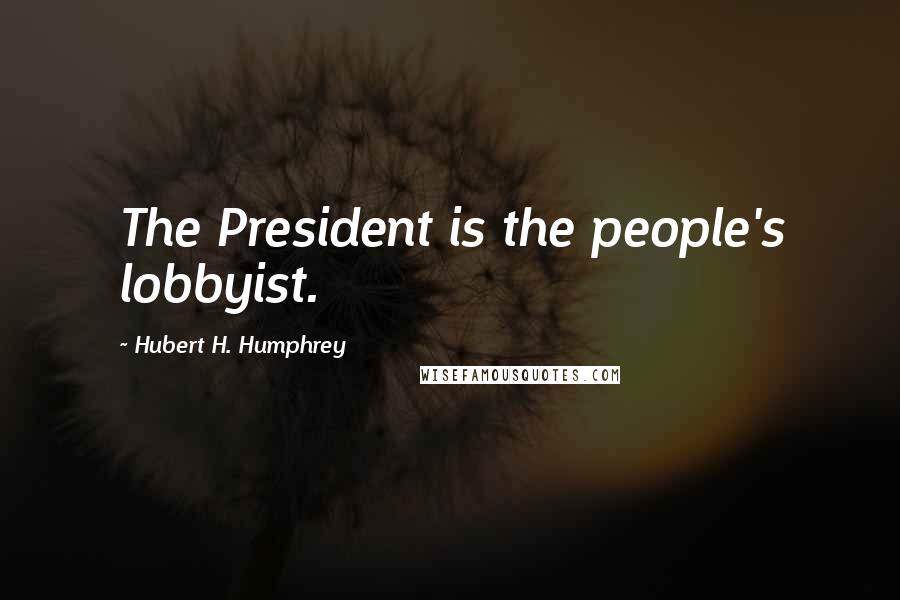 Hubert H. Humphrey Quotes: The President is the people's lobbyist.