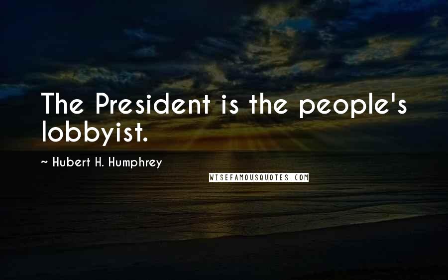 Hubert H. Humphrey Quotes: The President is the people's lobbyist.