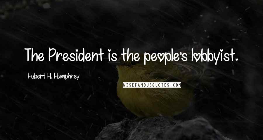 Hubert H. Humphrey Quotes: The President is the people's lobbyist.