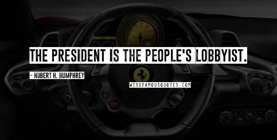 Hubert H. Humphrey Quotes: The President is the people's lobbyist.