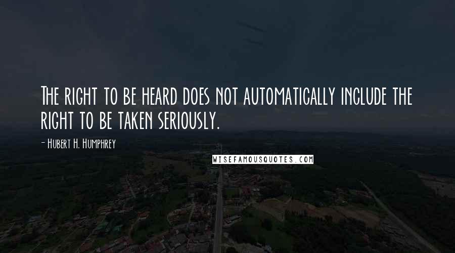 Hubert H. Humphrey Quotes: The right to be heard does not automatically include the right to be taken seriously.