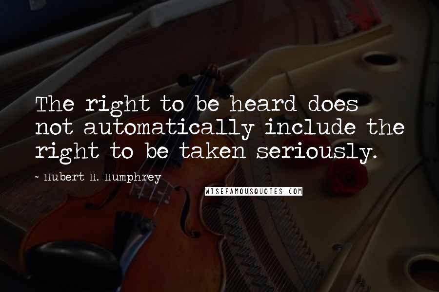 Hubert H. Humphrey Quotes: The right to be heard does not automatically include the right to be taken seriously.