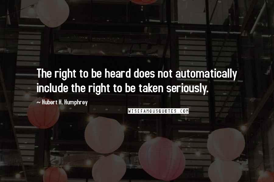 Hubert H. Humphrey Quotes: The right to be heard does not automatically include the right to be taken seriously.