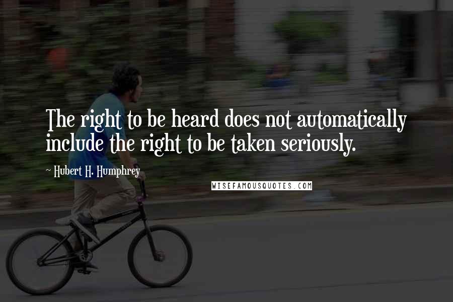 Hubert H. Humphrey Quotes: The right to be heard does not automatically include the right to be taken seriously.