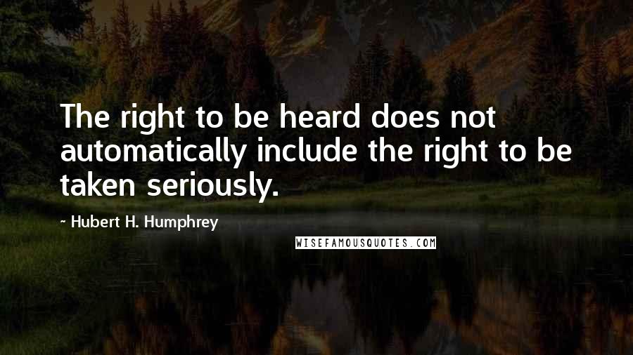 Hubert H. Humphrey Quotes: The right to be heard does not automatically include the right to be taken seriously.