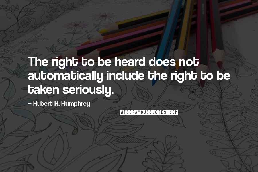 Hubert H. Humphrey Quotes: The right to be heard does not automatically include the right to be taken seriously.