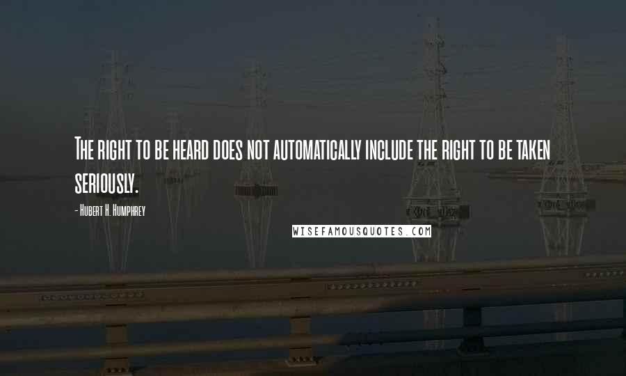 Hubert H. Humphrey Quotes: The right to be heard does not automatically include the right to be taken seriously.