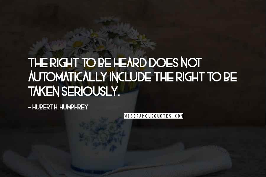 Hubert H. Humphrey Quotes: The right to be heard does not automatically include the right to be taken seriously.