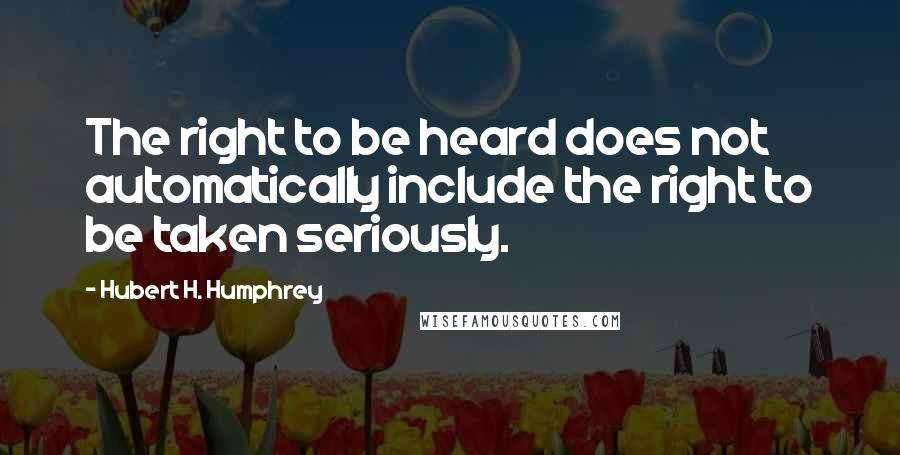 Hubert H. Humphrey Quotes: The right to be heard does not automatically include the right to be taken seriously.