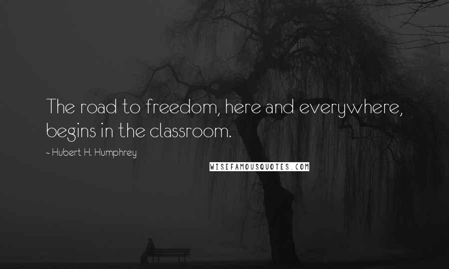 Hubert H. Humphrey Quotes: The road to freedom, here and everywhere, begins in the classroom.