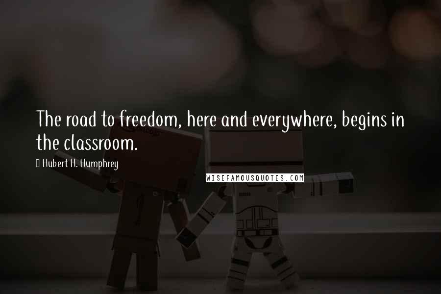 Hubert H. Humphrey Quotes: The road to freedom, here and everywhere, begins in the classroom.