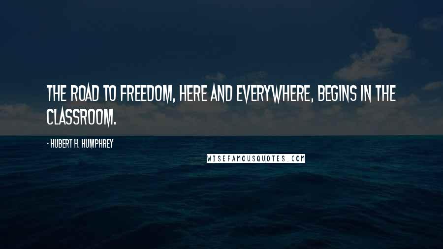 Hubert H. Humphrey Quotes: The road to freedom, here and everywhere, begins in the classroom.