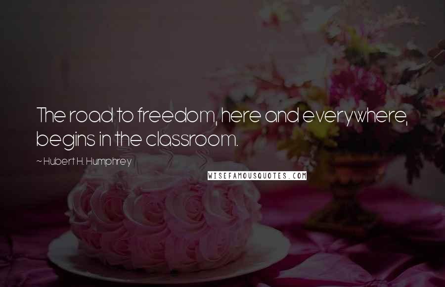 Hubert H. Humphrey Quotes: The road to freedom, here and everywhere, begins in the classroom.